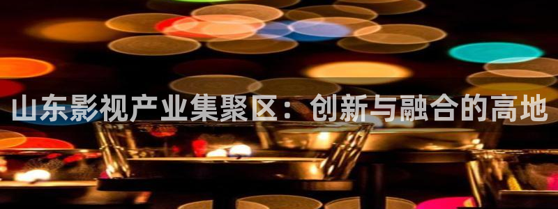 成都保利万和国际影城：山东影视产业集聚区：创新与融合的高地
