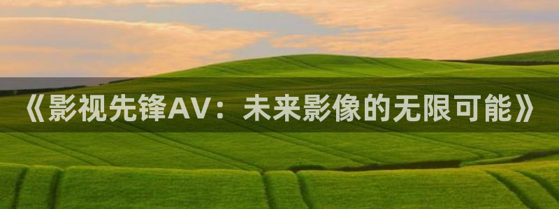 保利国际影城排片：《影视先锋AV：未来影像的无限可能》