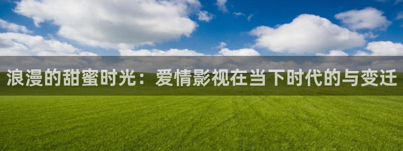 保利电影下载：浪漫的甜蜜时光：爱情影视在当下时代的与变迁